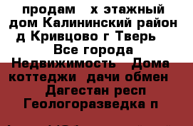 продам 2-х этажный дом,Калининский район,д.Кривцово(г.Тверь) - Все города Недвижимость » Дома, коттеджи, дачи обмен   . Дагестан респ.,Геологоразведка п.